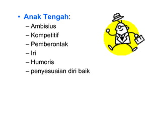 • Anak Tengah:
– Ambisius
– Kompetitif
– Pemberontak
– Iri
– Humoris
– penyesuaian diri baik
 