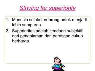 Striving for superiority
1. Manusia selalu terdorong untuk menjadi
lebih sempurna
2. Superioritas adalah keadaan subjektif
dari pengalaman dan perasaan cukup
berharga
 