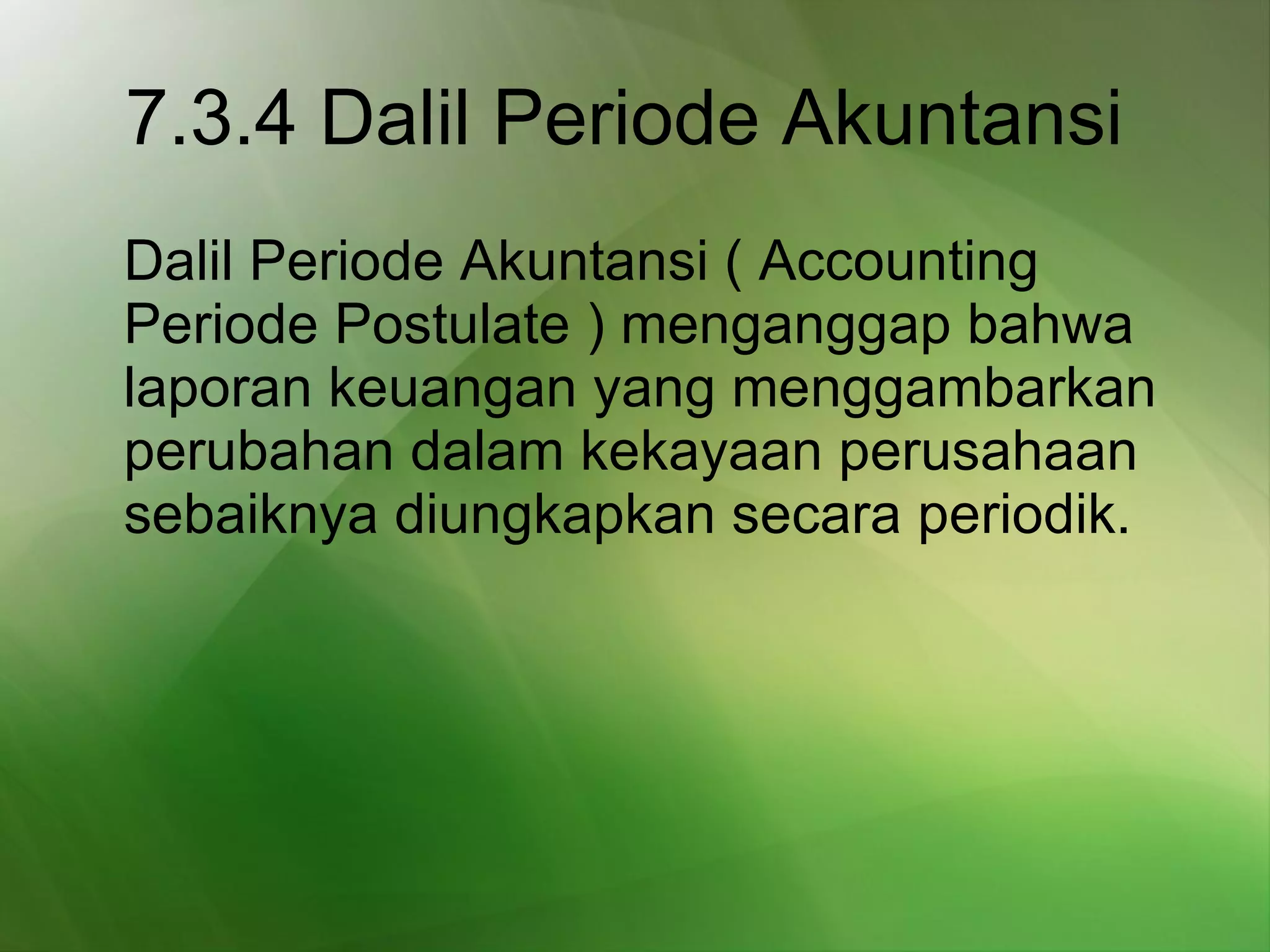 7.3.4 Dalil Periode Akuntansi   Dalil Periode Akuntansi ( Accounting Periode Postulate ) menganggap bahwa laporan keuangan yang menggambarkan perubahan dalam kekayaan perusahaan sebaiknya diungkapkan secara periodik.   