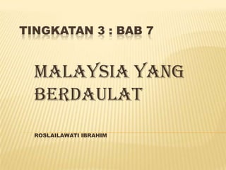 TINGKATAN 3 : BAB 7


  MALAYSIA YANG
  BERDAULAT
  ROSLAILAWATI IBRAHIM
 