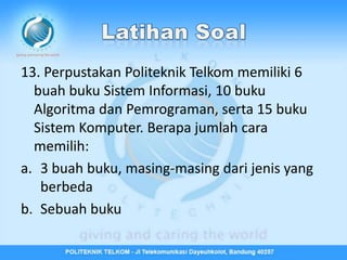 13. Perpustakan Politeknik Telkom memiliki 6
  buah buku Sistem Informasi, 10 buku
  Algoritma dan Pemrograman, serta 15 buku
  Sistem Komputer. Berapa jumlah cara
  memilih:
a. 3 buah buku, masing-masing dari jenis yang
   berbeda
b. Sebuah buku
 