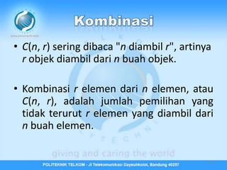 • C(n, r) sering dibaca "n diambil r", artinya
  r objek diambil dari n buah objek.

• Kombinasi r elemen dari n elemen, atau
  C(n, r), adalah jumlah pemilihan yang
  tidak terurut r elemen yang diambil dari
  n buah elemen.


                                             50
 