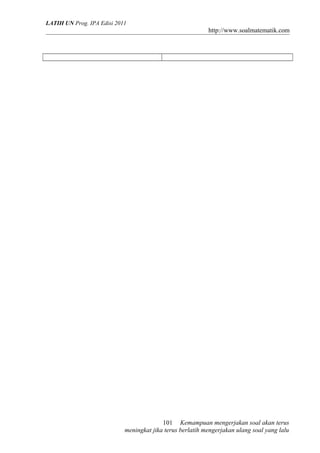 LATIH UN Prog. IPA Edisi 2011
http://www.soalmatematik.com
Kemampuan mengerjakan soal akan terus
meningkat jika terus berlatih mengerjakan ulang soal yang lalu
101
 