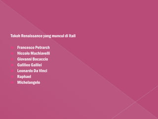 Tokoh Renaissance yang muncul di Itali

   Francesco Petrarch
   Niccolo Machiavelli
   Giovanni Bocaccio
   Galilieo Galilei
   Leonardo Da Vinci
   Raphael
   Michelangelo
 