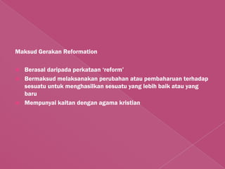Maksud Gerakan Reformation

   Berasal daripada perkataan „reform‟
   Bermaksud melaksanakan perubahan atau pembaharuan terhadap
    sesuatu untuk menghasilkan sesuatu yang lebih baik atau yang
    baru
   Mempunyai kaitan dengan agama kristian
 
