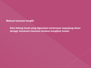 Maksud tanaman bergilir

   Satu bidang tanah yang digunakan berterusan sepanjang tahun
    denagn menanam tanaman berbeza mengikut musim.
 