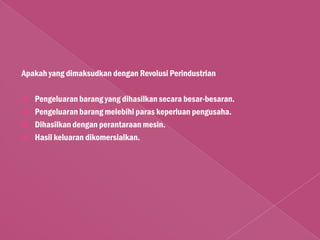 Apakah yang dimaksudkan dengan Revolusi Perindustrian

   Pengeluaran barang yang dihasilkan secara besar-besaran.
   Pengeluaran barang melebihi paras keperluan pengusaha.
   Dihasilkan dengan perantaraan mesin.
   Hasil keluaran dikomersialkan.
 