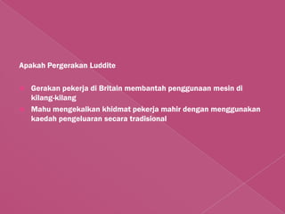 Apakah Pergerakan Luddite

   Gerakan pekerja di Britain membantah penggunaan mesin di
    kilang-kilang
   Mahu mengekalkan khidmat pekerja mahir dengan menggunakan
    kaedah pengeluaran secara tradisional
 