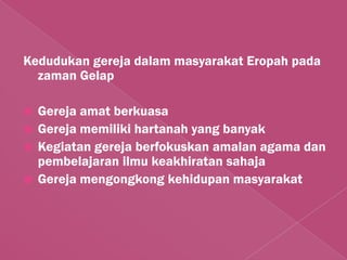 Kedudukan gereja dalam masyarakat Eropah pada
  zaman Gelap

 Gereja amat berkuasa
 Gereja memiliki hartanah yang banyak
 Kegiatan gereja berfokuskan amalan agama dan
  pembelajaran ilmu keakhiratan sahaja
 Gereja mengongkong kehidupan masyarakat
 