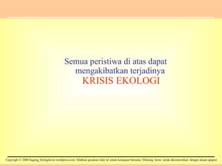Semua peristiwa di atas dapat mengakibatkan terjadinya  KRISIS EKOLOGI 