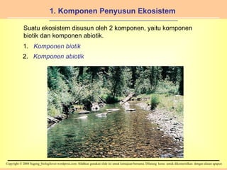 1. Komponen Penyusun Ekosistem 1.  Komponen biotik 2.  Komponen abiotik Suatu ekosistem disusun oleh 2 komponen, yaitu komponen biotik dan komponen abiotik. 