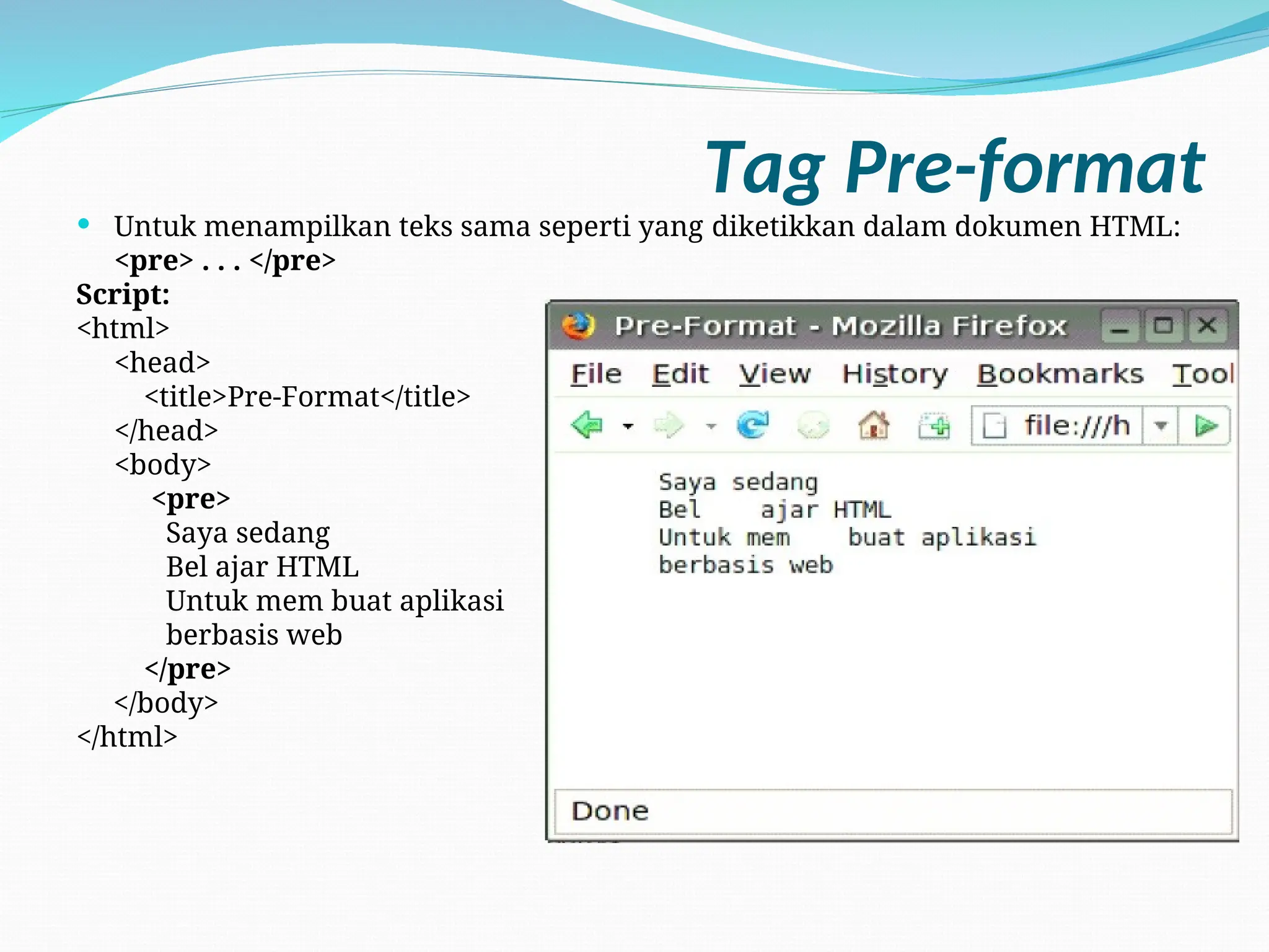 Tag Pre-format
 Untuk menampilkan teks sama seperti yang diketikkan dalam dokumen HTML:
<pre> . . . </pre>
Script:
<html>
<head>
<title>Pre-Format</title>
</head>
<body>
<pre>
Saya sedang
Bel ajar HTML
Untuk mem buat aplikasi
berbasis web
</pre>
</body>
</html>
 