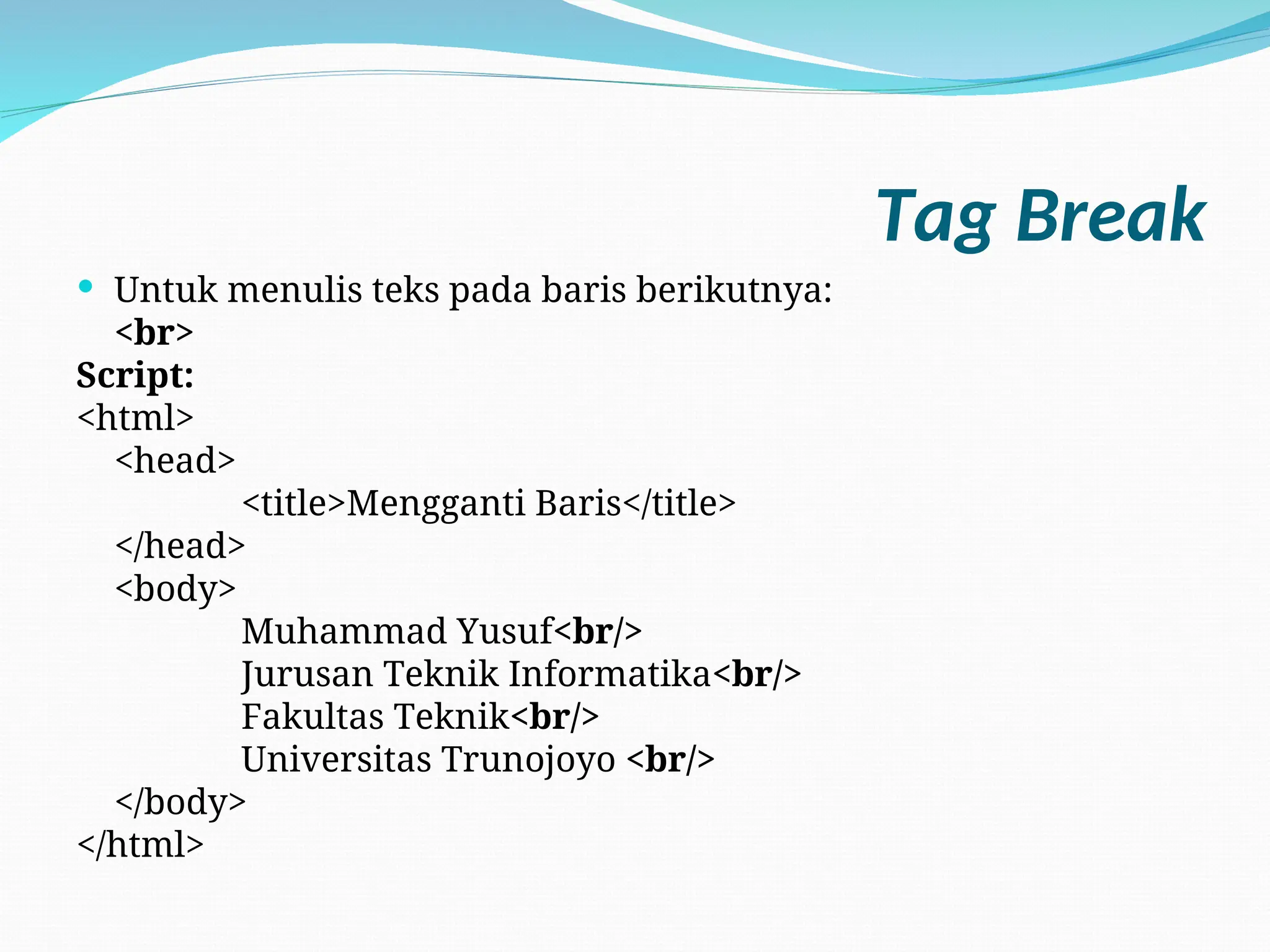 Tag Break
 Untuk menulis teks pada baris berikutnya:
<br>
Script:
<html>
<head>
<title>Mengganti Baris</title>
</head>
<body>
Muhammad Yusuf<br/>
Jurusan Teknik Informatika<br/>
Fakultas Teknik<br/>
Universitas Trunojoyo <br/>
</body>
</html>
 