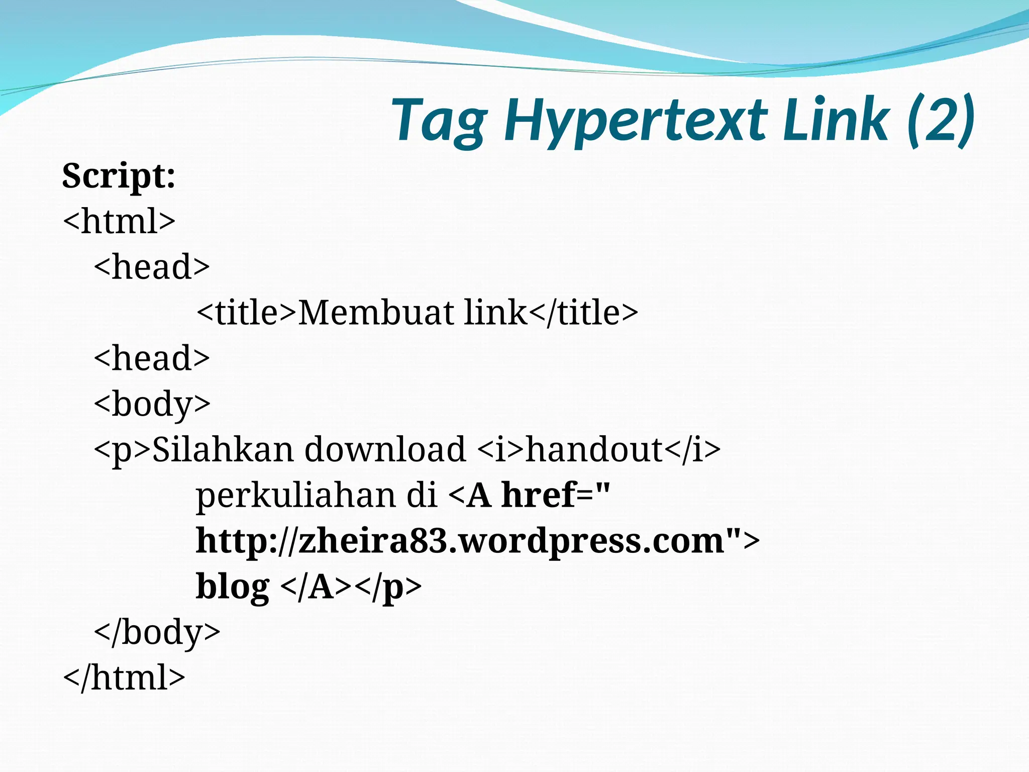 Tag Hypertext Link (2)
Script:
<html>
<head>
<title>Membuat link</title>
<head>
<body>
<p>Silahkan download <i>handout</i>
perkuliahan di <A href="
http://zheira83.wordpress.com">
blog </A></p>
</body>
</html>
 