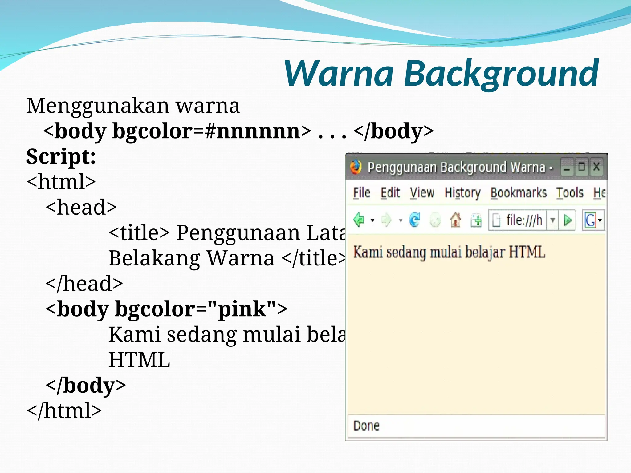 Warna Background
Menggunakan warna
<body bgcolor=#nnnnnn> . . . </body>
Script:
<html>
<head>
<title> Penggunaan Latar
Belakang Warna </title>
</head>
<body bgcolor="pink">
Kami sedang mulai belajar
HTML
</body>
</html>
 