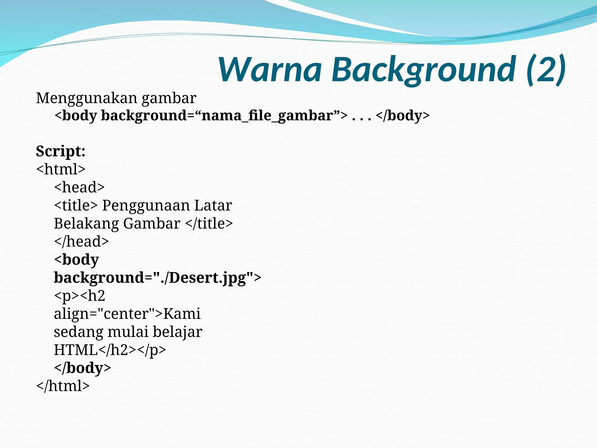 Warna Background (2)
Menggunakan gambar
<body background=“nama_file_gambar”> . . . </body>
Script:
<html>
<head>
<title> Penggunaan Latar
Belakang Gambar </title>
</head>
<body
background="./Desert.jpg">
<p><h2
align="center">Kami
sedang mulai belajar
HTML</h2></p>
</body>
</html>
 
