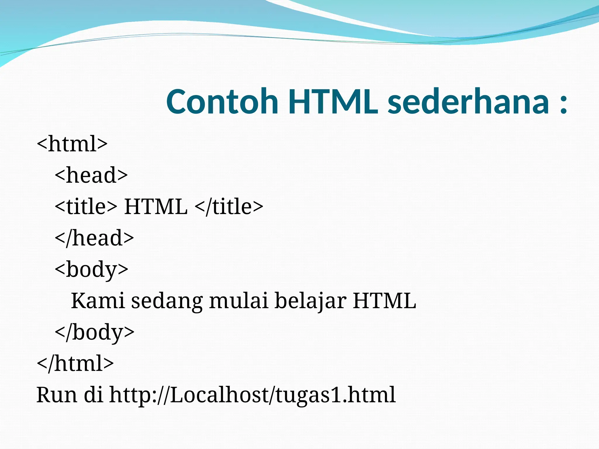 Contoh HTML sederhana :
<html>
<head>
<title> HTML </title>
</head>
<body>
Kami sedang mulai belajar HTML
</body>
</html>
Run di http://Localhost/tugas1.html
 