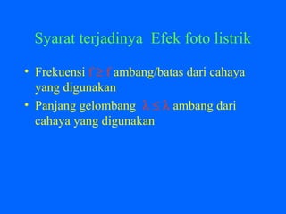 Syarat terjadinya Efek foto listrik
• Frekuensi f ≥ f ambang/batas dari cahaya
yang digunakan
• Panjang gelombang λ ≤ λ ambang dari
cahaya yang digunakan
 
