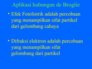 Aplikasi hubungan de Broglie
• Efek Fotolistrik adalah percobaan
yang menampilkan sifat partikel
dari gelombang cahaya
• Difraksi elektron adalah percobaan
yang menampilkan sifat
gelombang dari partikel
 