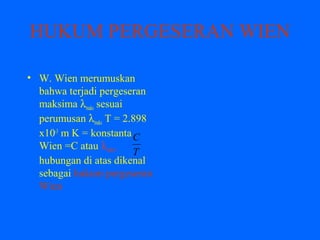 HUKUM PERGESERAN WIEN
• W. Wien merumuskan
bahwa terjadi pergeseran
maksima λmaks sesuai
perumusan λmaks T = 2.898
x10-3
m K = konstanta
Wien =C atau λmaks=
hubungan di atas dikenal
sebagai hukum pergeseran
Wien
T
C
 