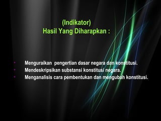 (Indikator) 
Hasil Yang Diharapkan : 
• Menguraikan pengertian dasar negara dan konstitusi. 
• Mendeskripsikan substansi konstitusi negara. 
• Menganalisis cara pembentukan dan mengubah konstitusi. 
 