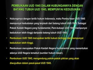 PPEEMMBBUUKKAAAANN UUUUDD 11994455 DDAALLAAMM HHUUBBUUNNGGAANNNNYYAA DDEENNGGAANN 
BBAATTAANNGG TTUUBBUUHH UUUUDD 11994455,, MMEEMMPPUUNNYYAAII KKEEDDUUDDUUKKAANN :: 
• HHuubbuunnggaannyyaa ddeennggaann tteerrttiibb hhuukkuumm IInnddoonneessiiaa,, mmaakkaa PPeemmbbuu--kkaaaann UUUUDD 11994455 
mmeemmppuunnyyaaii kkeedduudduukkaann yyaanngg tteerrppiissaahh ddaarrii bbaattaanngg ttuubbuuhh UUUUDD 11994455.. SSeebbaaggaaii 
PPookkookk KKaaiiddaahh NNeeggaarraa yyaanngg ffuunnddaammeennttaall,, PPeemm--bbuukkaaaann UUUUDD 11994455 mmeemmppuunnyyaaii 
kkeedduudduukkaann lleebbiihh ttiinnggggii ddaarriippaaddaa bbaattaanngg ttuubbuuhh UUUUDD 11994455.. 
• PPeemmbbuukkaaaann UUUUDD 11994455 mmeerruuppaakkaann tteerrttiibb hhuukkuumm tteerrttiinnggggii ddaann mmeemmppuunnyyaaii 
kkeedduudduukkaann lleebbiihh ttiinnggggii.. 
• PPeemmbbuukkaaaann mmeerruuppaakkaann PPookkookk KKaaiiddaahh NNeeggaarraa ffuunnddaammeennttaall yyaanngg mmeenneennttuukkaann 
aaddaannyyaa UUUUDD NNeeggaarraa tteerrsseebbuutt ((ssuummbbeerr hhuukkuumm ddaassaarr)).. 
• PPeemmbbuukkaaaann UUUUDD 11994455,, mmeennggaanndduunngg ppookkookk--ppookkookk ppiikkiirraann yyaanngg aakkaann 
ddiiwwuujjuuddkkaann ddaallaamm ppaassaall--ppaassaall UUUUDD 11994455.. 
 