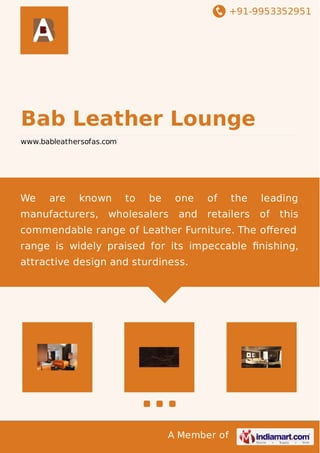 +91-9953352951 
Bab Leather Lounge 
www.bableathersofas.com 
We are known to be one of the leading 
manufacturers, wholesalers and retailers of this 
commendable range of Leather Furniture. The offered 
range is widely praised for its impeccable finishing, 
attractive design and sturdiness. 
A Member of 
 