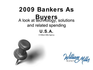 2009 Bankers As Buyers A look at technology, solutions and related spending U.S.A. © William Mills Agency 