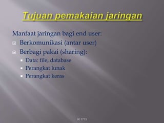 Manfaat jaringan bagi end user:
 Berkomunikasi (antar user)
 Berbagi pakai (sharing):
 Data: file, database
 Perangkat lunak
 Perangkat keras
IK 1713
 