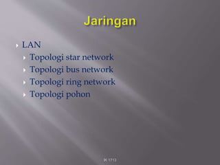  LAN
 Topologi star network
 Topologi bus network
 Topologi ring network
 Topologi pohon
IK 1713
 