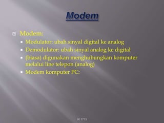  Modem:
 Modulator: ubah sinyal digital ke analog
 Demodulator: ubah sinyal analog ke digital
 (biasa) digunakan menghubungkan komputer
melalui line telepon (analog)
 Modem komputer PC:
IK 1713
 