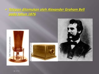 IK 1713
• Telepon ditemukan oleh Alexander Graham Bell
pada tahun 1876
 