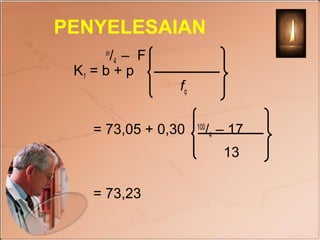 PENYELESAIAN
       /4 – F
      in

 K1 = b + p
                 fq


    = 73,05 + 0,30    100
                            /4 – 17
                               13

    = 73,23
 