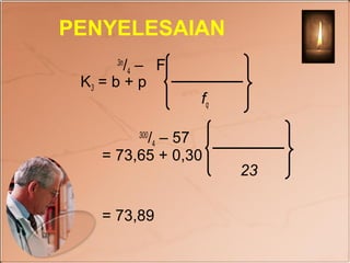 PENYELESAIAN
      3n
        /4 – F
 K3 = b + p
                 fq

          /4 – 57
           300

    = 73,65 + 0,30
                      23

    = 73,89
 