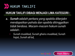 HUKUM TAKLIFI
HUKUM TAKLIFI DIBAGI MENJADI LIMA KATEGORI :
2. Sunah adalah perkara yang apabila dikerjakn
mendapatkan pahala dan apabila ditinggalkan
tidak berdosa. Macam-macam hokum sunah
adalah :
 Sunah muakkad, Sunah ghairu muakkad, Sunah
hajat, Sunah ab’ad,
Main Menu
 