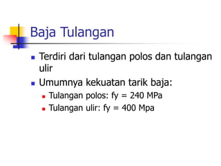 Baja Tulangan
 Terdiri dari tulangan polos dan tulangan
ulir
 Umumnya kekuatan tarik baja:
 Tulangan polos: fy = 240 MPa
 Tulangan ulir: fy = 400 Mpa
 