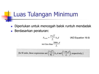 Luas Tulangan Minimum
 Diperlukan untuk mencegah balok runtuh mendadak
 Berdasarkan peraturan:
 