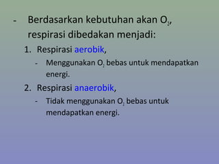 - Berdasarkan kebutuhan akan O2,
respirasi dibedakan menjadi:
1. Respirasi aerobik,
- Menggunakan O2 bebas untuk mendapatkan
energi.
2. Respirasi anaerobik,
- Tidak menggunakan O2 bebas untuk
mendapatkan energi.
 