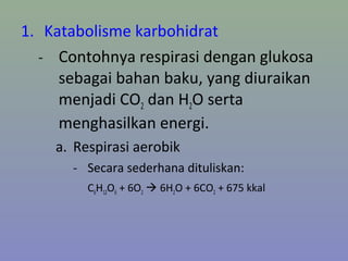 1. Katabolisme karbohidrat
- Contohnya respirasi dengan glukosa
sebagai bahan baku, yang diuraikan
menjadi CO2 dan H2O serta
menghasilkan energi.
a. Respirasi aerobik
- Secara sederhana dituliskan:
C6H12O6 + 6O2  6H2O + 6CO2 + 675 kkal
 