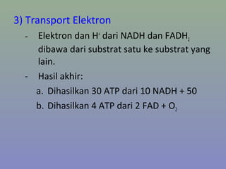 3) Transport Elektron
- Elektron dan H+
dari NADH dan FADH2
dibawa dari substrat satu ke substrat yang
lain.
- Hasil akhir:
a. Dihasilkan 30 ATP dari 10 NADH + 50
b. Dihasilkan 4 ATP dari 2 FAD + O2
 
