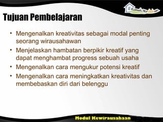 Tujuan Pembelajaran Mengenalkan kreativitas sebagai modal penting seorang wirausahawan Menjelaskan hambatan berpikir kreatif yang dapat menghambat progress sebuah usaha Mengenalkan cara mengukur potensi kreatif Mengenalkan cara meningkatkan kreativitas dan membebaskan diri dari belenggu 