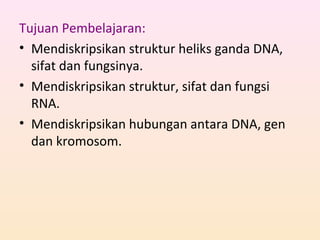 Tujuan Pembelajaran:
• Mendiskripsikan struktur heliks ganda DNA,
sifat dan fungsinya.
• Mendiskripsikan struktur, sifat dan fungsi
RNA.
• Mendiskripsikan hubungan antara DNA, gen
dan kromosom.
 