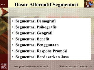 Bab 4
9
Dasar Alternatif Segmentasi
• Segmentasi Demografi
• Segmentasi Psikografis
• Segmentasi Geografi
• Segmentasi Benefit
• Segmentasi Penggunaan
• Segmentasi Respons Promosi
• Segmentasi Berdasarkan Jasa
 