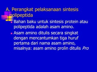 A. Perangkat pelaksanaan sintesis
polipeptida
 Bahan baku untuk sintesis protein atau
polipeptida adalah asam amino.
 Asam amino ditulis secara singkat
dengan mencantumkan tiga huruf
pertama dari nama asam amino,
misalnya: asam amino prolin ditulis Pro
 