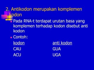 2. Antikodon merupakan komplemen
kodon
 Pada RNA-t terdapat urutan basa yang
komplemen terhadap kodon disebut anti
kodon
 Contoh:
kodon anti kodon
CAU GUA
ACU UGA
 