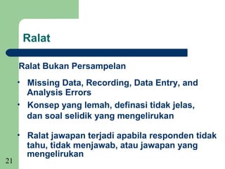 Ralat

     Ralat Bukan Persampelan
     • Missing Data, Recording, Data Entry, and
       Analysis Errors
     • Konsep yang lemah, definasi tidak jelas,
       dan soal selidik yang mengelirukan

     • Ralat jawapan terjadi apabila responden tidak
       tahu, tidak menjawab, atau jawapan yang
       mengelirukan
21
 