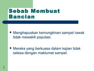 Sebab Membuat
    Bancian

     Menghapuskan   kemungkinan sampel rawak
     tidak mewakili populasi.

     Mereka yang berkuasa dalam kajian tidak
     selesa dengan maklumat sampel.


3
 