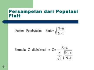 Persampelan dari Populasi
     Finit

                                   N-n
       Faktor Pembetulan   Finit =
                                   N -1


                                    X -µ
       Formula Z diubahsuai = Z =
                                  σ N-n
                                   n N -1

44
 