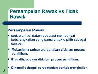 Persampelan Rawak vs Tidak
     Rawak

    Persampelan Rawak
       setiap unit di dalam populasi mempunyai
        kebarangkalian yang sama untuk dipilih sebagai
        sampel.
       Mekanisma peluang digunakan didalam proses
        pemilihan.
       Bias dihapuskan didalam proses pemilihan.

       Dikenali sebagai persampelan berkebarangkalian
5
 