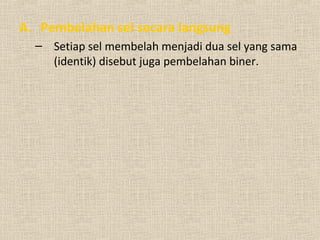 A. Pembelahan sel secara langsung
– Setiap sel membelah menjadi dua sel yang sama
(identik) disebut juga pembelahan biner.
 